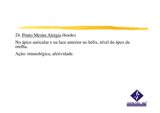 24. Ponto Mestre Alergia (bordo)
No ápice auricular e na face anterior no hélix, nível do ápex da
orelha.
Ação: imunológica, afetividade.
 