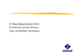 25. Ponto Mestre Darwin (bordo)
No tubérculo auricular (Darwin).No tubérculo auricular (Darwin).
Ação: sensibilidade. Imunológica.
 