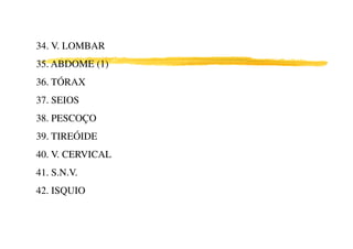 34. V. LOMBAR
35. ABDOME (1)
36. TÓRAX
37. SEIOS
38. PESCOÇO
39. TIREÓIDE
40. V. CERVICAL
41. S.N.V.
42. ISQUIO
 