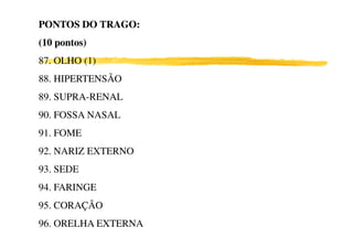 PONTOS DO TRAGO:PONTOS DO TRAGO:
(10 pontos)(10 pontos)
87. OLHO (1)
88. HIPERTENSÃO
89. SUPRA-RENAL
90. FOSSA NASAL
91. FOME
92. NARIZ EXTERNO
93. SEDE
94. FARINGE
95. CORAÇÃO
96. ORELHA EXTERNA
 