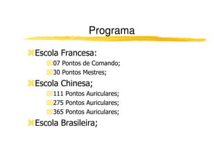 Programa
Escola Francesa:
07 Pontos de Comando;
30 Pontos Mestres;
Escola Chinesa;Escola Chinesa;
111 Pontos Auriculares;
275 Pontos Auriculares;
365 Pontos Auriculares;
Escola Brasileira;
 