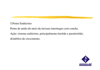 5.Ponto Endócrino
Ponto de união do meio da incisura intertragus com concha.
Ação: sistema endócrino, principalmente tireóide e paratireóide;Ação: sistema endócrino, principalmente tireóide e paratireóide;
distúrbios do crescimento.
 