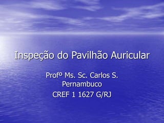 Inspeção do Pavilhão Auricular
Profº Ms. Sc. Carlos S.
Pernambuco
CREF 1 1627 G/RJ
 