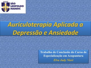Auriculoterapia Aplicada a
Depressão e Ansiedade
Trabalho de Conclusão do Curso de
Especialização em Acupuntura
Elva Judy Nieri
 