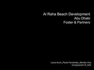 Al Raha Beach Development
                       Abu Dhabi
                Foster & Partners




    Laura Aurín_Paula Fernández_Montse Vico
                         Composición III_G42
 