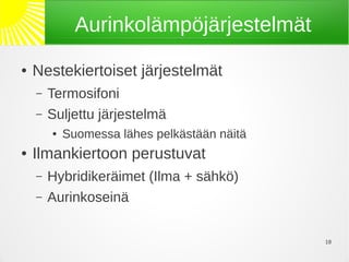 Aurinkolämpöjärjestelmät
●   Nestekiertoiset järjestelmät
    –   Termosifoni
    –   Suljettu järjestelmä
        ●   Suomessa lähes pelkästään näitä
●   Ilmankiertoon perustuvat
    –   Hybridikeräimet (Ilma + sähkö)
    –   Aurinkoseinä

                                              10
 