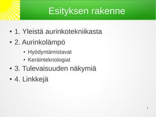 Esityksen rakenne
●   1. Yleistä aurinkotekniikasta
●   2. Aurinkolämpö
      ●   Hyödyntämistavat
      ●   Keräinteknologiat
●   3. Tulevaisuuden näkymiä
●   4. Linkkejä


                                      3
 