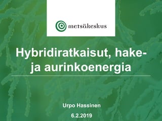 Urpo Hassinen
6.2.2019
Hybridiratkaisut, hake-
ja aurinkoenergia
 