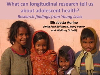 What can longitudinal research tell us
about adolescent health?
Research findings from Young Lives
Elisabetta Aurino
(with Jere Behrman, Mary Penny
and Whitney Schott)
 