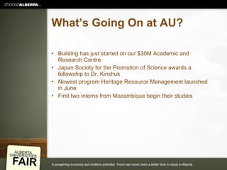What’s Going On at AU? Building has just started on our $30M Academic and Research Centre Japan Society for the Promotion of Science awards a fellowship to Dr. Kinshuk Newest program Heritage Resource Management launched in June First two interns from Mozambique begin their studies 