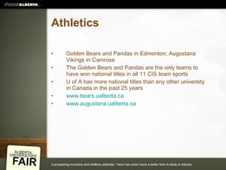 Athletics Golden Bears and Pandas in Edmonton; Augustana Vikings in Camrose The Golden Bears and Pandas are the only teams to have won national titles in all 11 CIS team sports U of A has more national titles than any other university in Canada in the past 25 years www.bears.ualberta.ca www.augustana.ualberta.ca 