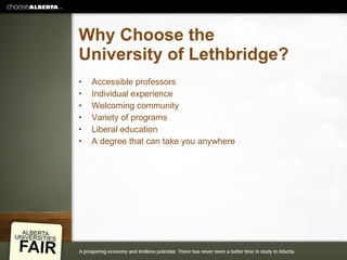 Why Choose the University of Lethbridge? Accessible professors Individual experience Welcoming community Variety of programs Liberal education A degree that can take you anywhere 