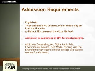 Admission Requirements English 4U Three additional 4U courses, one of which may be from the fine arts A distinct fifth course at the 4U or 4M level Admission is guaranteed at 65% for most programs.   Addictions Counselling, Art, Digital Audio Arts, Environmental Science, New Media, Nursing, and Pre-Engineering may require a higher average and specific courses for admission. 