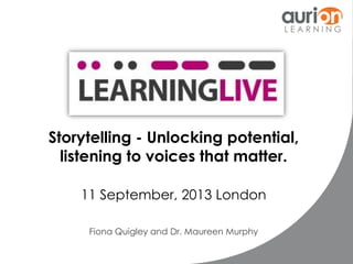 Storytelling - Unlocking potential,
listening to voices that matter.
11 September, 2013 London
Fiona Quigley and Dr. Maureen Murphy
 