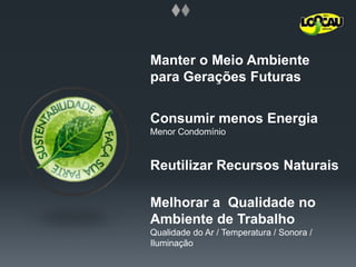 Manter o MeioAmbienteparaGeraçõesFuturasConsumirmenosEnergiaMenorCondomínioReutilizarRecursosNaturaisMelhorar a  Qualidade no Ambiente de TrabalhoQualidade do Ar / Temperatura / Sonora / Iluminação
