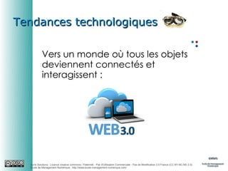 Tendances technologiques
Vers un monde où tous les objets
deviennent connectés et
interagissent :

Auris Solutions - Licence creative commons / Paternité - Pas d'Utilisation Commerciale - Pas de Modification 2.0 France (CC BY-NC-ND 2.0)
École de Management Numérique : http://www.ecole-management-numerique.com/

 