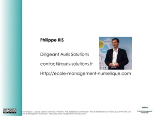 Philippe RIS
Dirigeant Auris Solutions
contact@auris-solutions.fr
Http://ecole-management-numerique.com

Auris Solutions - Licence creative commons / Paternité - Pas d'Utilisation Commerciale - Pas de Modification 2.0 France (CC BY-NC-ND 2.0)
École de Management Numérique : http://www.ecole-management-numerique.com/

 