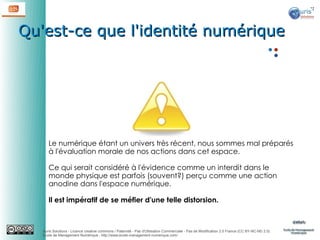 Qu'est-ce que l'identité numérique

Le numérique étant un univers très récent, nous sommes mal préparés
à l'évaluation morale de nos actions dans cet espace.
Ce qui serait considéré à l'évidence comme un interdit dans le
monde physique est parfois (souvent?) perçu comme une action
anodine dans l'espace numérique.
Il est impératif de se méfier d'une telle distorsion.

Auris Solutions - Licence creative commons / Paternité - Pas d'Utilisation Commerciale - Pas de Modification 2.0 France (CC BY-NC-ND 2.0)
École de Management Numérique : http://www.ecole-management-numerique.com/

 