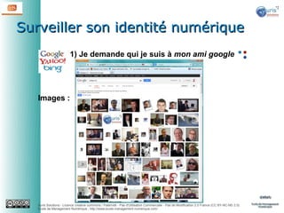 Surveiller son identité numérique
1) Je demande qui je suis à mon ami google

Images :

Auris Solutions - Licence creative commons / Paternité - Pas d'Utilisation Commerciale - Pas de Modification 2.0 France (CC BY-NC-ND 2.0)
École de Management Numérique : http://www.ecole-management-numerique.com/

 