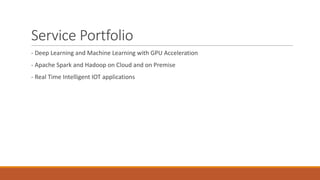 Service	Portfolio
- Deep	Learning	and	Machine	Learning	with	GPU	Acceleration
- Apache	Spark	and	Hadoop	on	Cloud	and	on	Premise
- Real	Time	Intelligent	IOT	applications
 