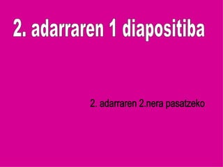 2. adarraren 1 diapositiba 2. adarraren 2.nera pasatzeko 