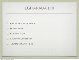 EGITARAUA EFII


                     BIOLOGIA ZELULARRA

                     HISTOLOGIA

                     ENBRIOLOGIA

                     2 KREDITU TEORIKO

                     AZTERKETAREN %33




martes 7 de septiembre de 2010
 