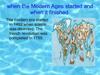 when the Modern Ages started and
        when it fihished.
The modern era started
 in 1492 when suerile
 was diswverd. The
 french revolution was
 completed in 1789.
 