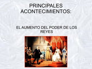 PRINCIPALES
 ACONTECIMIENTOS:


EL AUMENTO DEL PODER DE LOS
          REYES
 