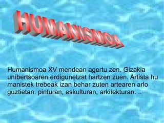 Humanismoa XV mendean agertu zen. Gizakia
uníbertsoaren erdigunetzat hartzen zuen. Artista hu
manistek trebeak izan behar zuten artearen arlo
guztietan: pinturan, eskulturan, arkitekturan. ..
 