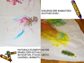 ESKUEKIN ERE MARGOTZEA
                  GUSTUKO DUGU…




NATURALO ELEMENTUAK ERE
ERABILTZEN DITUGU
BATZUETAN, ITSASI, UKITU,
USAINDU, MARGOTU…
 