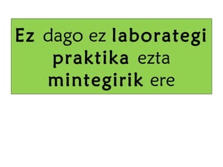 Ez dago ez laborategi
    praktika ezta
   mintegirik ere
 
