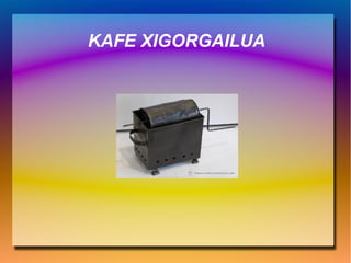 KAFE XIGORGAILUA
 