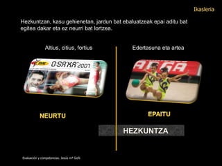 Hezkuntzan, kasu gehienetan, jardun bat ebaluatzeak epai aditu bat egitea dakar eta ez neurri bat lortzea. Altius, citius, fortius Edertasuna eta artea Evaluación y competencias. Jesús mª Goñi Ikasleria HEZKUNTZA 