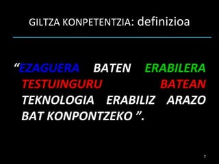 GILTZA KONPETENTZIA : definizioa “ EZAGUERA  BATEN  ERABILERA  TESTUINGURU BATEAN  TEKNOLOGIA ERABILIZ  ARAZO BAT KONPONTZEKO  ”. 