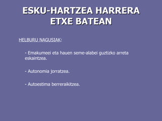 ESKU-HARTZEA HARRERA ETXE BATEAN HELBURU NAGUSIAK : -  Emakumeei eta hauen seme-alabei guztizko arreta eskaintzea. - Autonomia jorratzea. - Autoestima berreraikitzea.  