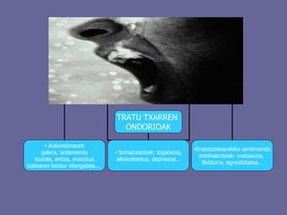 TRATU TXARREN  ONDORIOAK ▪  Autoestimaren galera, isolamendu soziala, antsia, erasotua izatearen beldur etengabea...  ▪  Somatizazioak: logabezia, alkoholismoa, depresioa… ▪ Erasotzailearekiko sentimendu anbibalenteak: maitasuna,  Beldurra, agresibitatea… 