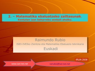 Raimundo Rubio ISEI-IVEIko Zientzia eta Matematika Ebaluazio teknikaria Euskadi www.isei-ivei.net [email_address] IRUN 2008 2. – Matematika ebaluatzeko zailtasunak . Kontutan izan beharreko zenbait aholku. 