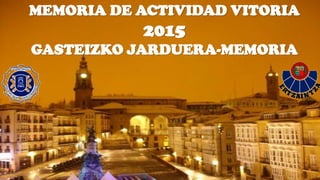 MEMORIA DE ACTIVIDAD VITORIA
2015
GASTEIZKO JARDUERA-MEMORIA
 