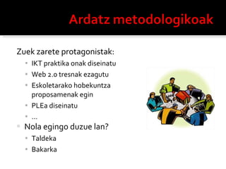 Zuek zarete protagonistak: IKT praktika onak diseinatu Web 2.0 tresnak ezagutu Eskoletarako hobekuntza proposamenak egin PLEa diseinatu … Nola egingo duzue lan? Taldeka Bakarka 