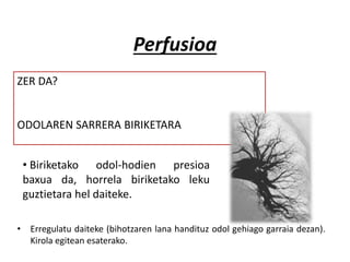 Perfusioa
• Erregulatu daiteke (bihotzaren lana handituz odol gehiago garraia dezan).
Kirola egitean esaterako.
• Biriketako odol-hodien presioa
baxua da, horrela biriketako leku
guztietara hel daiteke.
ZER DA?
ODOLAREN SARRERA BIRIKETARA
 