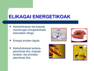 ELIKAGAI ENERGETIKOAK Karbohidratoak eta koipeak mantenugai energetikoetatik eskuratzen ditugu. Energia ematen digute. Karbohidratoak landare-jatorrikoak dira, koipeak landare- eta animalia-jatorrikoak dira. 