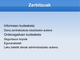 Zerbitzuak Informeen kudeaketa Dena zentralizatuta edukitzeko aukera Ordenagailuen kudeaketa Segurtasun kopiak Eguneraketak Leku batetik denak administratzeko aukera. 