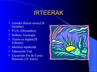 IRTEERAK Gernika Batzar etxea.(26 Octubre) P.I.N. (Diciembre) Sollano Araztegia Teatro en Inglés(28 Febrero) Idazleen topaketak Educación Vial Excursión Fin de Curso Donostia (21 Junio) 
