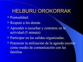 HELBURU OROKORRAK Puntualidad. Respeto a los demás Aprender a escuchar y centrarse en la actividad (5 minutu) Participar en las salidas organizadas. Potenciar la utilización de la agenda escolar como medio de comunicación con las familias 
