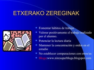 ETXERAKO ZEREGINAK Fomentar hábitos de trabajo Valorar positivamente el trabajo realizado por el alumno. Potenciar la lectura diaria Mantener la concentración y orden en el estudio No establecer comparaciones con otros/as Bloga :www.niresuperbloga.blogspot.com 