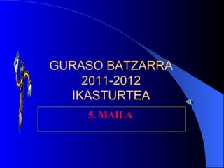 GURASO BATZARRA 2011-2012 IKASTURTEA 5. MAILA   
