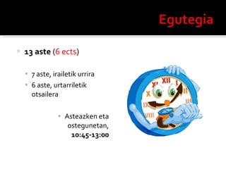 13 aste  ( 6   ects ) 7 aste, irailetik urrira 6 aste, urtarriletik otsailera Asteazken eta ostegunetan,  10:45-13:00 