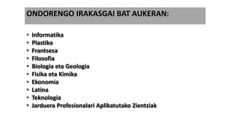 • Informatika
• Plastika
• Frantsesa
• Filosofia
• Biologia eta Geologia
• Fisika eta Kimika
• Ekonomia
• Latina
• Teknologia
• Jarduera Profesionalari Aplikatutako Zientziak
ONDORENGO IRAKASGAI BAT AUKERAN:
 