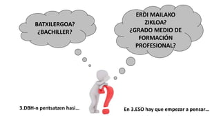 ERDI MAILAKO
ZIKLOA?
¿GRADO MEDIO DE
FORMACIÓN
PROFESIONAL?
BATXILERGOA?
¿BACHILLER?
3.DBH-n pentsatzen hasi… En 3.ESO hay que empezar a pensar…
 