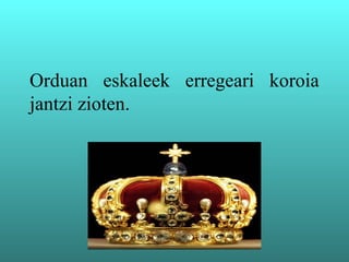 Orduan eskaleek erregeari koroia
jantzi zioten.
 